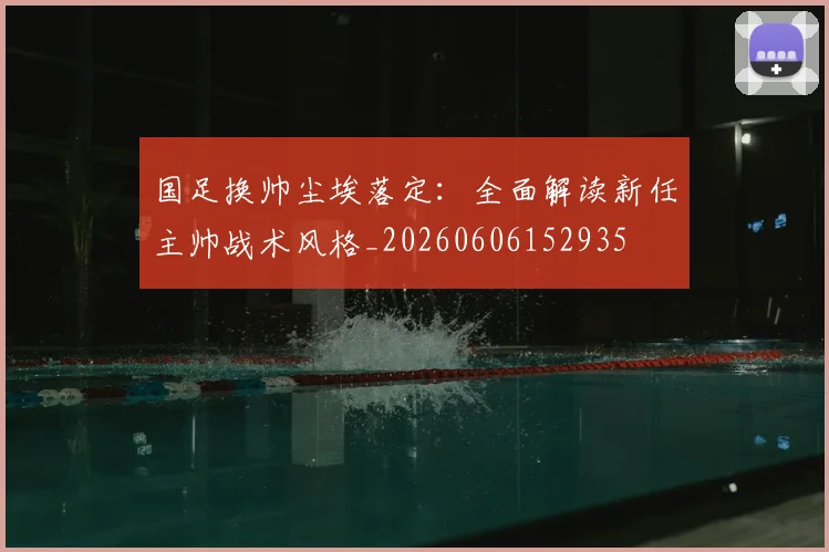 国足换帅尘埃落定：全面解读新任主帅战术风格_20260606152935