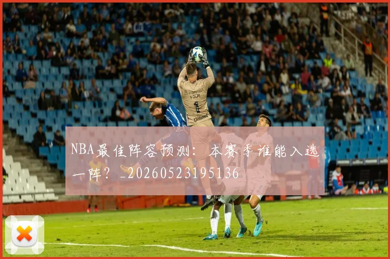 NBA最佳阵容预测:本赛季谁能入选一阵?_20260523195136