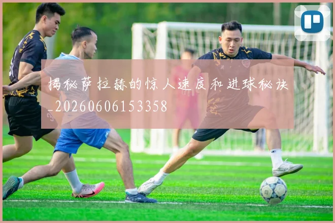 揭秘萨拉赫的惊人速度和进球秘诀_20260606153358