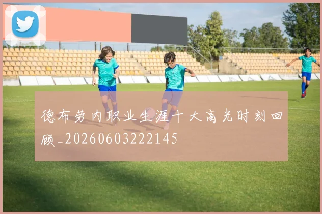 德布劳内职业生涯十大高光时刻回顾_20260603222145