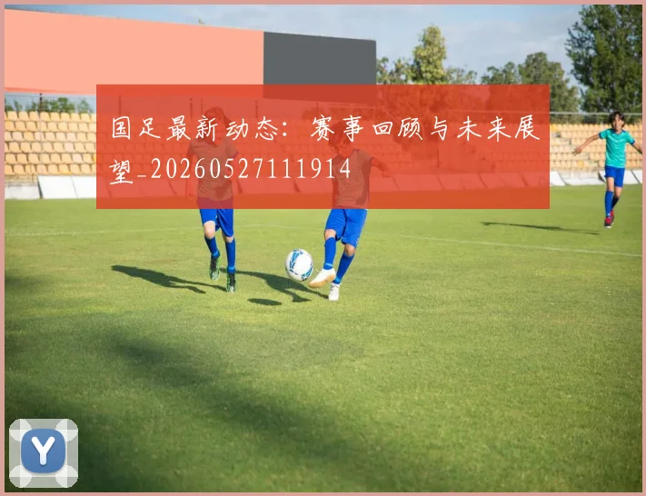 国足最新动态:赛事回顾与未来展望_20260527111914