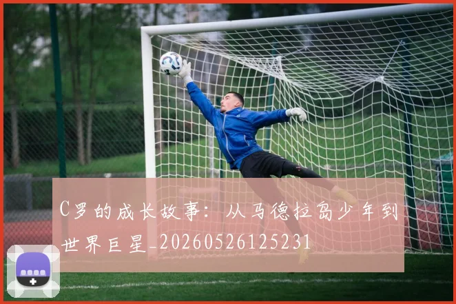 C罗的成长故事：从马德拉岛少年到世界巨星_20260526125231