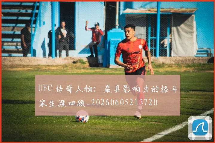 UFC 传奇人物：最具影响力的格斗家生涯回顾_20260605213720