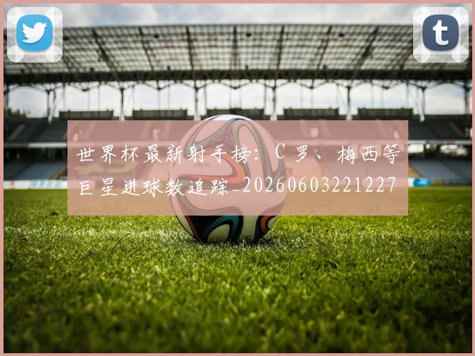 世界杯最新射手榜:C 罗、梅西等巨星进球数追踪_20260603221227