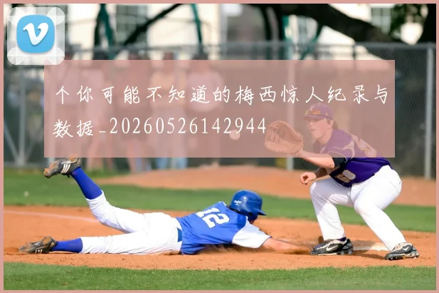 个你可能不知道的梅西惊人纪录与数据_20260526142944