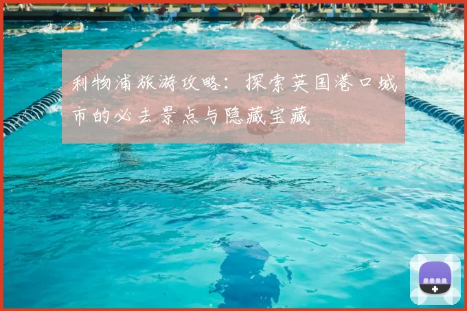 利物浦旅游攻略：探索英国港口城市的必去景点与隐藏宝藏