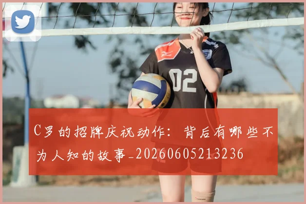 C罗的招牌庆祝动作:背后有哪些不为人知的故事_20260605213236