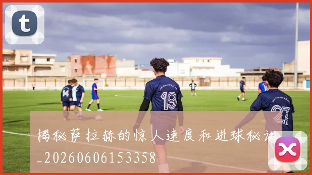揭秘萨拉赫的惊人速度和进球秘诀_20260606153358