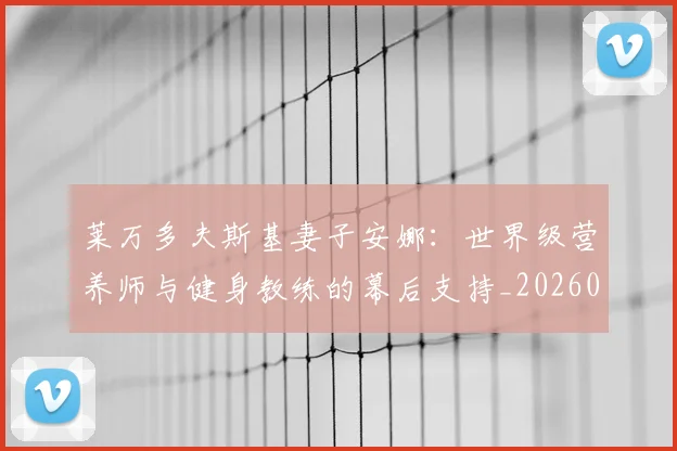 莱万多夫斯基妻子安娜:世界级营养师与健身教练的幕后支持_20260605171406