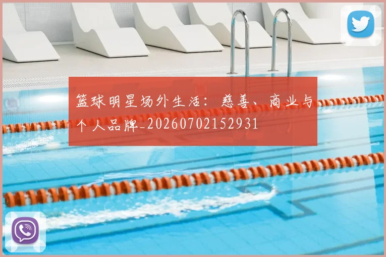 篮球明星场外生活:慈善、商业与个人品牌_20260702152931