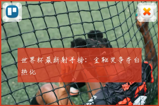 世界杯最新射手榜:金靴奖争夺白热化