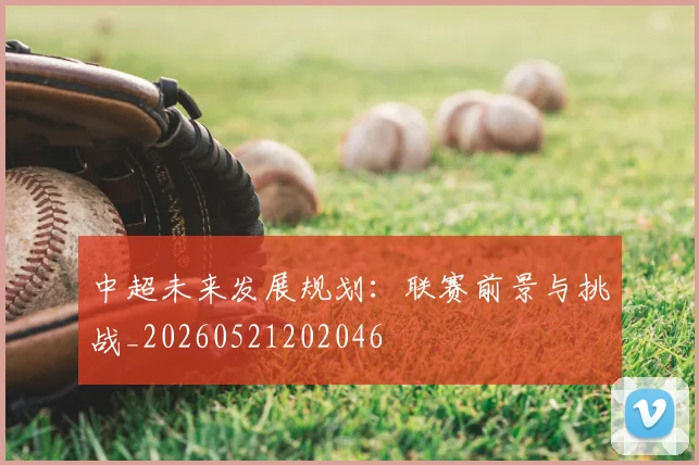 中超未来发展规划:联赛前景与挑战_20260521202046