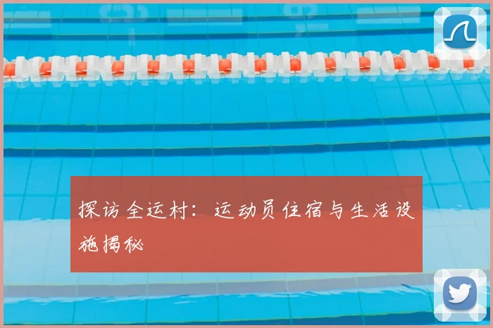 探访全运村：运动员住宿与生活设施揭秘