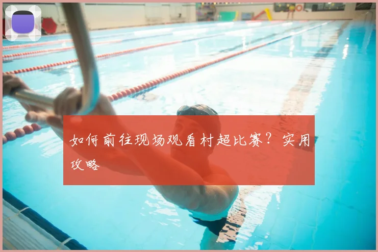 如何前往现场观看村超比赛？实用攻略