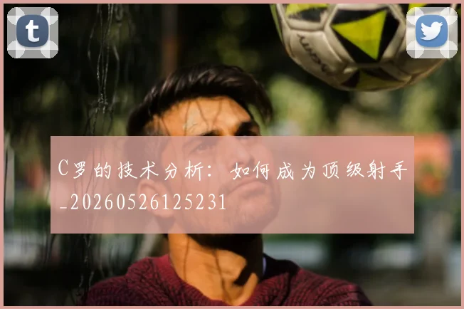 C罗的技术分析：如何成为顶级射手_20260526125231